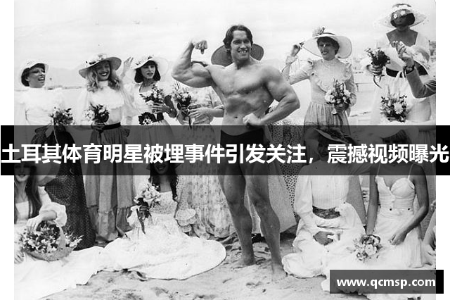 土耳其體育明星被埋事件引發(fā)關(guān)注，震撼視頻曝光